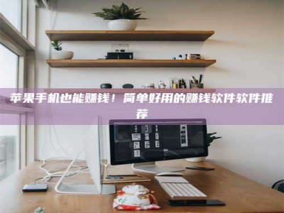 西藏苹果手机也能赚钱！简单好用的赚钱软件软件推荐