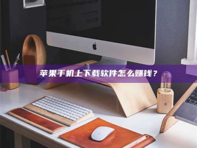 西藏苹果手机上下载软件怎么赚钱？