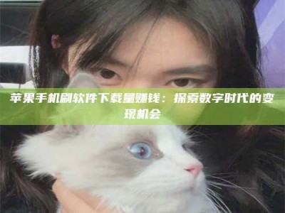 西藏苹果手机刷软件下载量赚钱：探索数字时代的变现机会